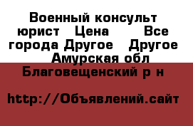 Военный консульт юрист › Цена ­ 1 - Все города Другое » Другое   . Амурская обл.,Благовещенский р-н